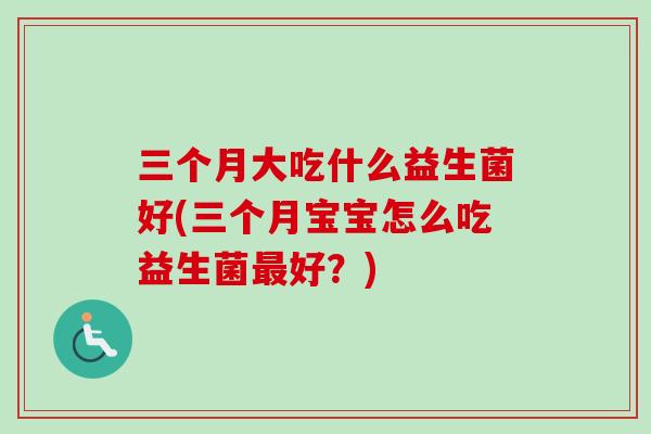 三个月大吃什么益生菌好(三个月宝宝怎么吃益生菌好?) 三个月大吃什么益生菌好(三个月宝宝怎么吃益生菌好?)