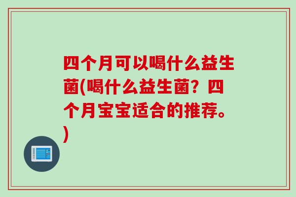 四个月可以喝什么益生菌(喝什么益生菌？四个月宝宝适合的推荐。)
