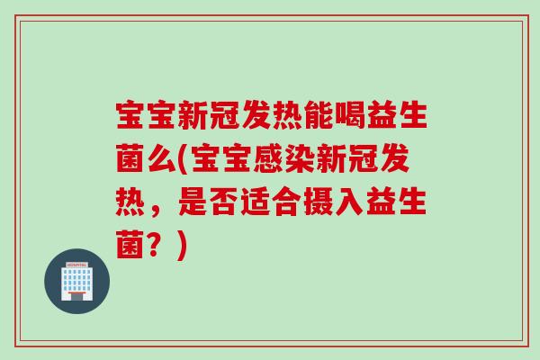 宝宝新冠发热能喝益生菌么(宝宝新冠发热,是否适合摄入益生菌?) 宝宝新冠发热能喝益生菌么(宝宝新冠发热,是否适合摄入益生菌?)