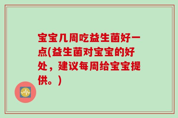 宝宝几周吃益生菌好一点(益生菌对宝宝的好处，建议每周给宝宝提供。)