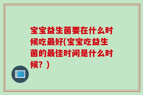 宝宝益生菌要在什么时候吃好(宝宝吃益生菌的佳时间是什么时候?) 宝宝益生菌要在什么时候吃好(宝宝吃益生菌的佳时间是什么时候?)