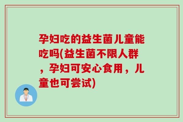 孕妇吃的益生菌儿童能吃吗(益生菌不限人群，孕妇可安心食用，儿童也可尝试)