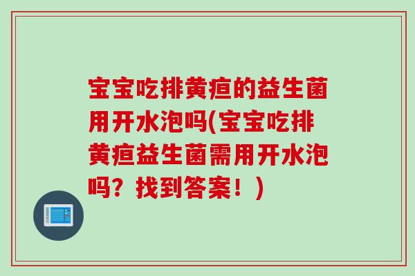 宝宝吃排黄疸的益生菌用开水泡吗(宝宝吃排黄疸益生菌需用开水泡吗？找到答案！)