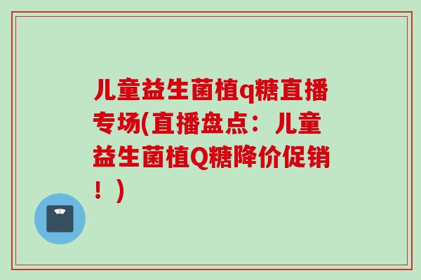 儿童益生菌植q糖直播专场(直播盘点:儿童益生菌植Q糖降价促销!) 儿童益生菌植q糖直播专场(直播盘点:儿童益生菌植Q糖降价促销!)