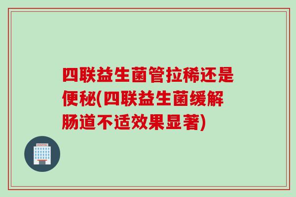 四联益生菌管拉稀还是(四联益生菌缓解肠道不适效果显著)