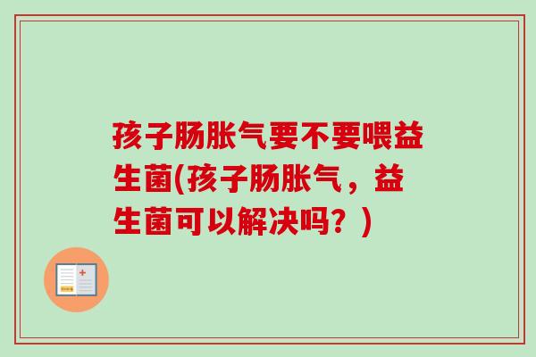 孩子肠要不要喂益生菌(孩子肠,益生菌可以解决吗?) 孩子肠要不要喂益生菌(孩子肠,益生菌可以解决吗?)