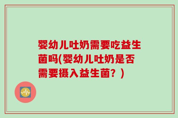 婴幼儿吐奶需要吃益生菌吗(婴幼儿吐奶是否需要摄入益生菌？)