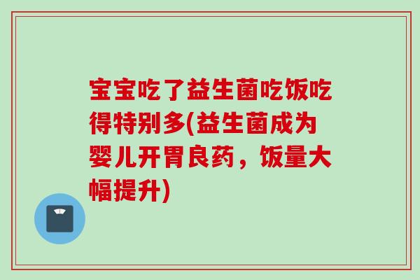 宝宝吃了益生菌吃饭吃得特别多(益生菌成为婴儿开胃良药,饭量大幅提升) 宝宝吃了益生菌吃饭吃得特别多(益生菌成为婴儿开胃良药,饭量大幅提升)