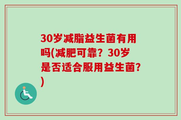 30岁减脂益生菌有用吗(可靠?30岁是否适合服用益生菌?) 30岁减脂益生菌有用吗(可靠?30岁是否适合服用益生菌?)