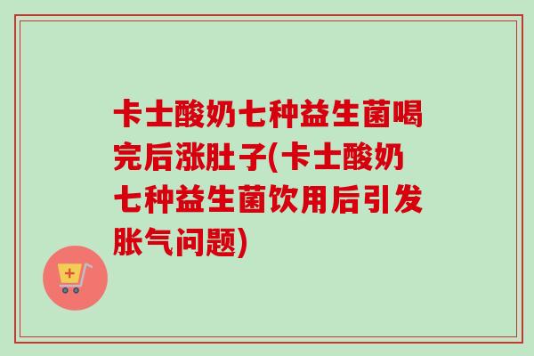 卡士酸奶七种益生菌喝完后涨肚子(卡士酸奶七种益生菌饮用后引发胀气问题)