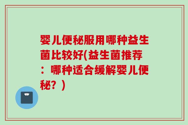 婴儿服用哪种益生菌比较好(益生菌推荐：哪种适合缓解婴儿？)