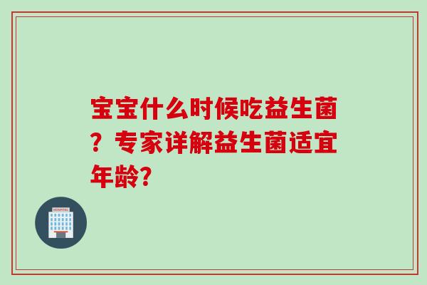 宝宝什么时候吃益生菌?专家详解益生菌适宜年龄? 宝宝什么时候吃益生菌?专家详解益生菌适宜年龄?