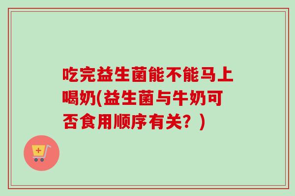 吃完益生菌能不能马上喝奶(益生菌与牛奶可否食用顺序有关？)