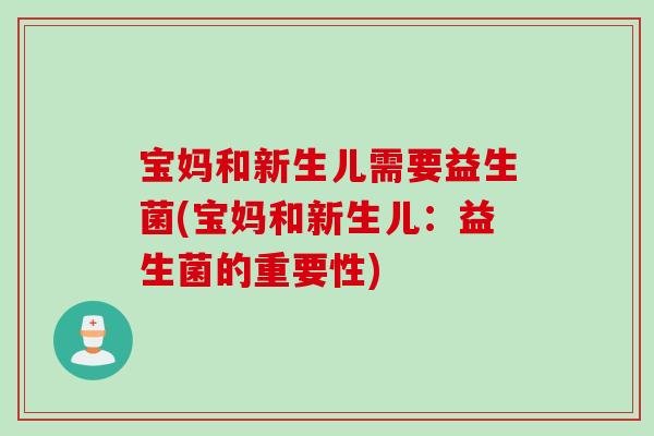 宝妈和新生儿需要益生菌(宝妈和新生儿：益生菌的重要性)