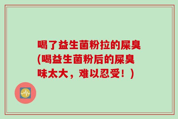 喝了益生菌粉拉的屎臭(喝益生菌粉后的屎臭味太大，难以忍受！)