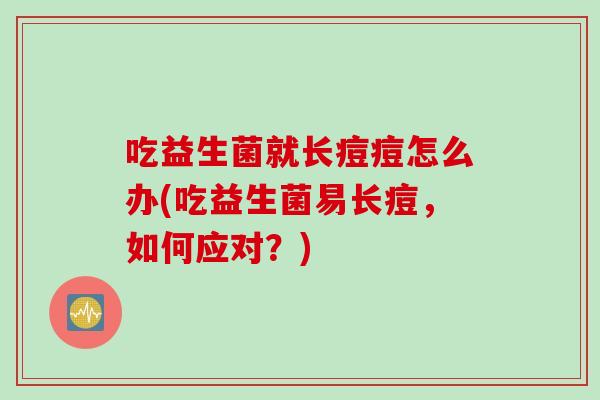吃益生菌就长痘痘怎么办(吃益生菌易长痘，如何应对？)