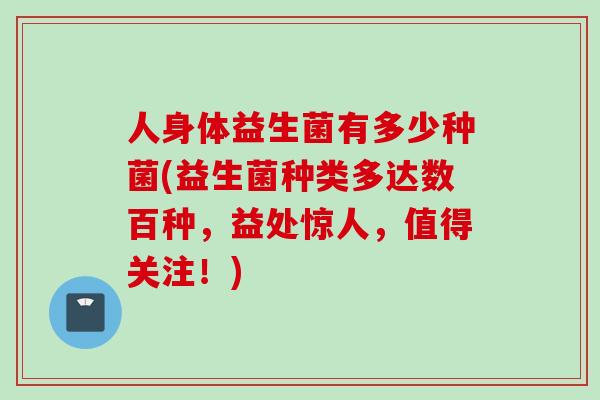 人身体益生菌有多少种菌(益生菌种类多达数百种，益处惊人，值得关注！)