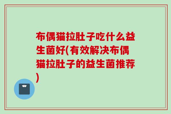 布偶猫拉肚子吃什么益生菌好(有效解决布偶猫拉肚子的益生菌推荐) 布偶猫拉肚子吃什么益生菌好(有效解决布偶猫拉肚子的益生菌推荐)