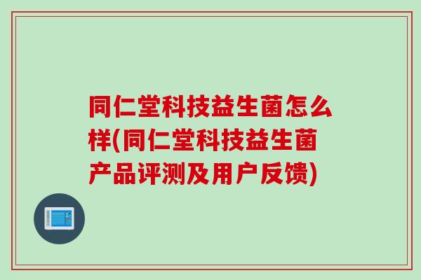 同仁堂科技益生菌怎么样(同仁堂科技益生菌产品评测及用户反馈)
