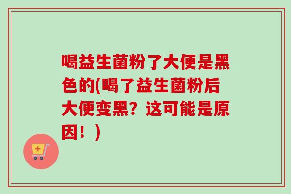 喝益生菌粉了大便是黑色的(喝了益生菌粉后大便变黑?这可能是原因!) 喝益生菌粉了大便是黑色的(喝了益生菌粉后大便变黑?这可能是原因!)