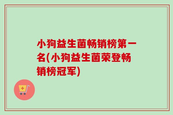 小狗益生菌畅销榜第一名(小狗益生菌荣登畅销榜冠军) 小狗益生菌畅销榜第一名(小狗益生菌荣登畅销榜冠军)
