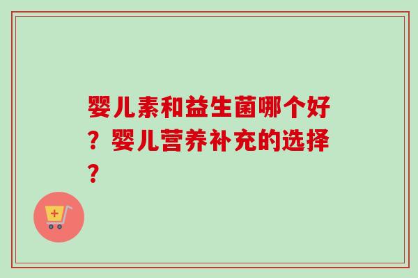 婴儿素和益生菌哪个好？婴儿营养补充的选择？