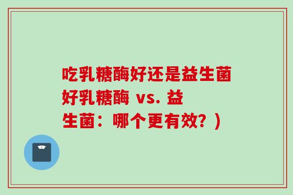 吃乳糖酶好还是益生菌好乳糖酶 vs. 益生菌:哪个更有效?) 吃乳糖酶好还是益生菌好乳糖酶 vs. 益生菌:哪个更有效?)