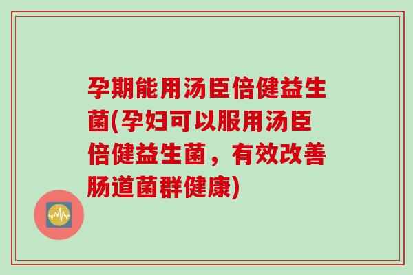 孕期能用汤臣倍健益生菌(孕妇可以服用汤臣倍健益生菌,有效改善肠道菌群健康) 孕期能用汤臣倍健益生菌(孕妇可以服用汤臣倍健益生菌,有效改善肠道菌群健康)