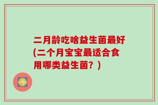 二月龄吃啥益生菌好(二个月宝宝适合食用哪类益生菌?) 二月龄吃啥益生菌好(二个月宝宝适合食用哪类益生菌?)
