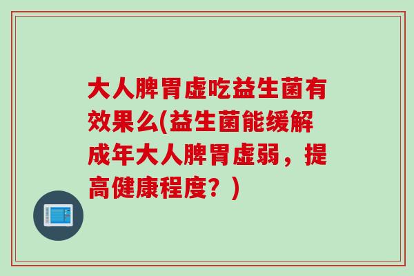 大人脾胃虚吃益生菌有效果么(益生菌能缓解成年大人脾胃虚弱,提高健康程度?) 大人脾胃虚吃益生菌有效果么(益生菌能缓解成年大人脾胃虚弱,提高健康程度?)