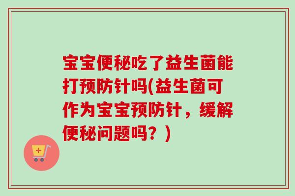 宝宝吃了益生菌能打针吗(益生菌可作为宝宝针，缓解问题吗？)