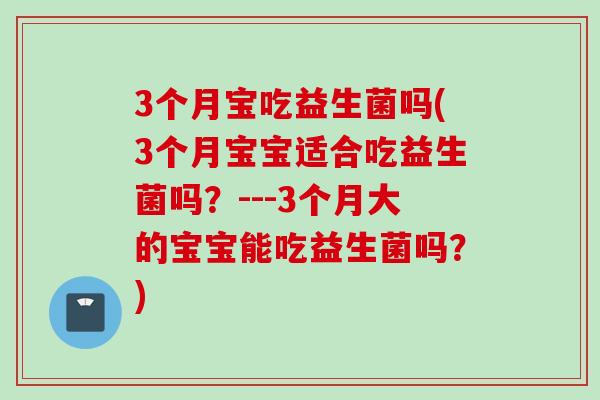 3个月宝吃益生菌吗(3个月宝宝适合吃益生菌吗？---3个月大的宝宝能吃益生菌吗？)