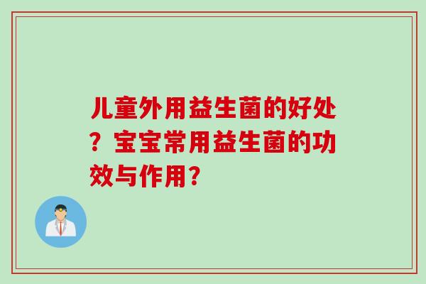 儿童外用益生菌的好处？宝宝常用益生菌的功效与作用？