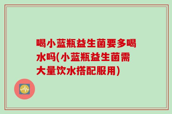 喝小蓝瓶益生菌要多喝水吗(小蓝瓶益生菌需大量饮水搭配服用) 喝小蓝瓶益生菌要多喝水吗(小蓝瓶益生菌需大量饮水搭配服用)