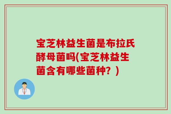 宝芝林益生菌是布拉氏酵母菌吗(宝芝林益生菌含有哪些菌种?) 宝芝林益生菌是布拉氏酵母菌吗(宝芝林益生菌含有哪些菌种?)