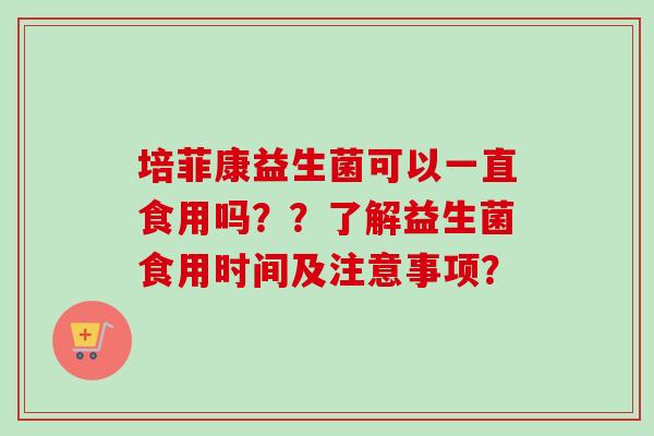 培菲康益生菌可以一直食用吗？？了解益生菌食用时间及注意事项？