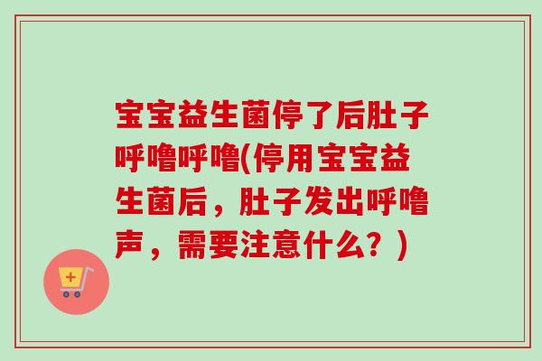 宝宝益生菌停了后肚子呼噜呼噜(停用宝宝益生菌后，肚子发出呼噜声，需要注意什么？)