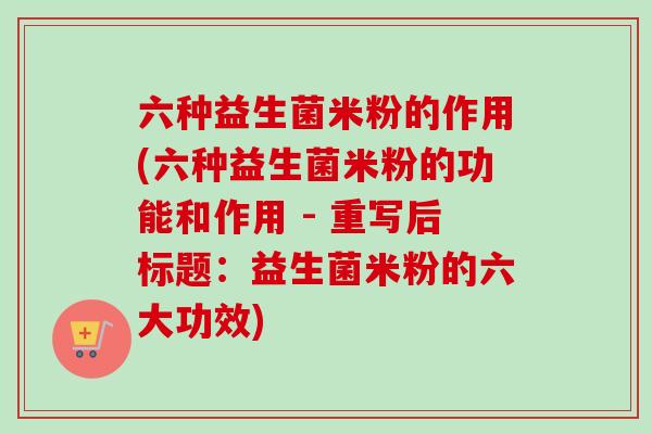 六种益生菌米粉的作用(六种益生菌米粉的功能和作用 - 重写后标题:益生菌米粉的六大功效) 六种益生菌米粉的作用(六种益生菌米粉的功能和作用 - 重写后标题:益生菌米粉的六大功效)