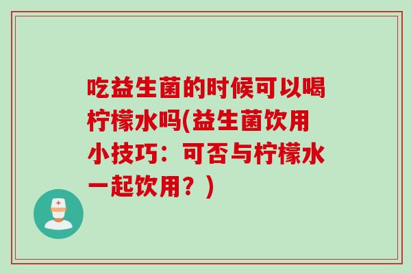 吃益生菌的时候可以喝柠檬水吗(益生菌饮用小技巧：可否与柠檬水一起饮用？)