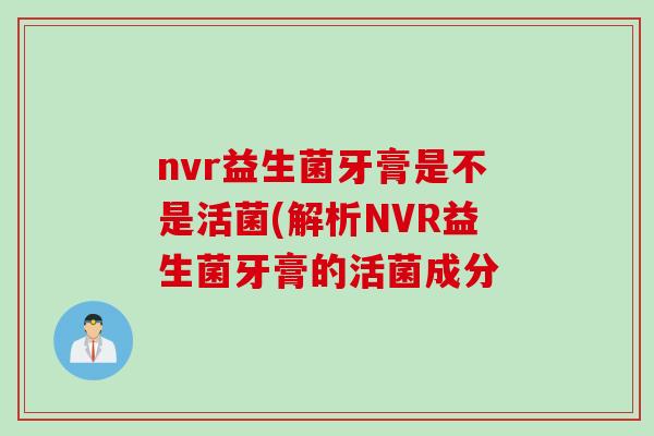 nvr益生菌牙膏是不是活菌(解析NVR益生菌牙膏的活菌成分
