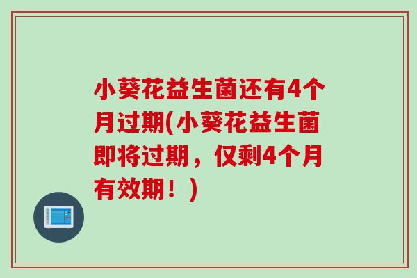小葵花益生菌还有4个月过期(小葵花益生菌即将过期,仅剩4个月有效期!) 小葵花益生菌还有4个月过期(小葵花益生菌即将过期,仅剩4个月有效期!)