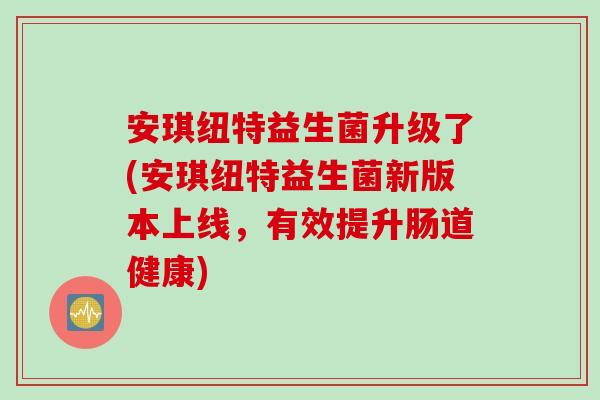 安琪纽特益生菌升级了(安琪纽特益生菌新版本上线，有效提升肠道健康)