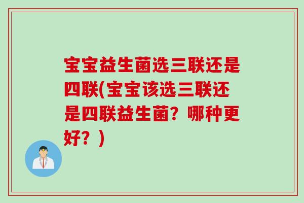 宝宝益生菌选三联还是四联(宝宝该选三联还是四联益生菌?哪种更好?) 宝宝益生菌选三联还是四联(宝宝该选三联还是四联益生菌?哪种更好?)