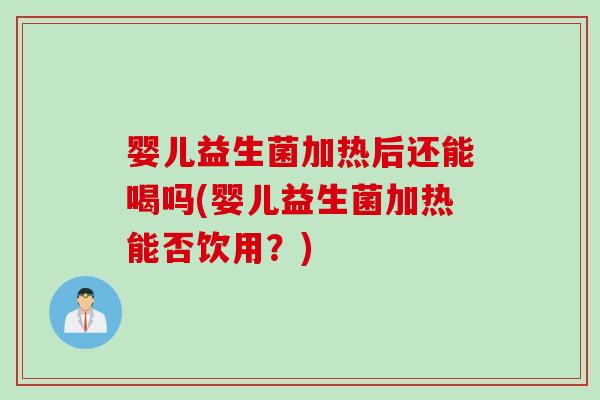 婴儿益生菌加热后还能喝吗(婴儿益生菌加热能否饮用？)