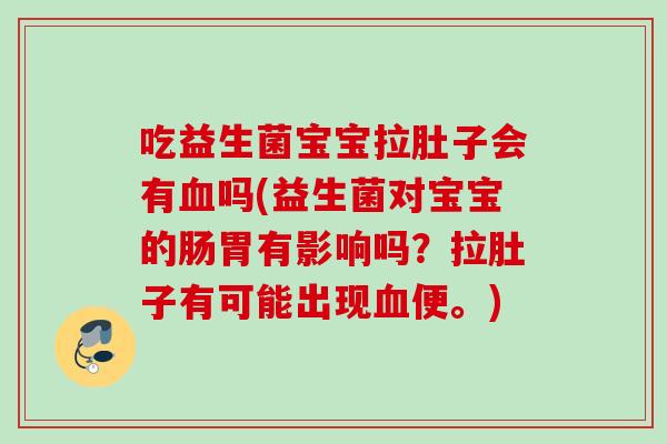 吃益生菌宝宝拉肚子会有吗(益生菌对宝宝的肠胃有影响吗？拉肚子有可能出现便。)