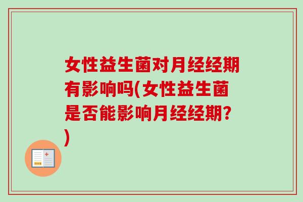 女性益生菌对经期有影响吗(女性益生菌是否能影响经期?) 女性益生菌对经期有影响吗(女性益生菌是否能影响经期?)