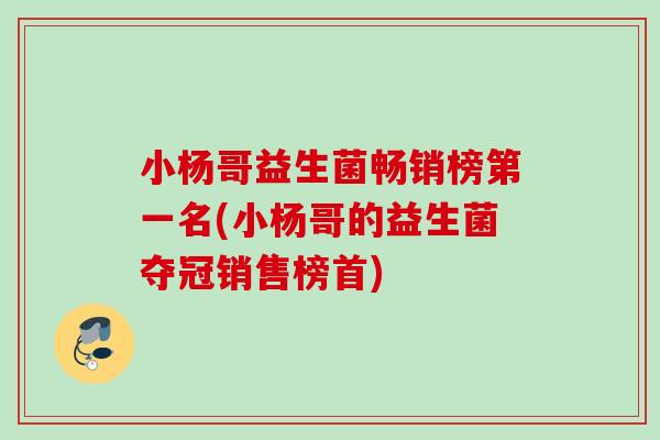小杨哥益生菌畅销榜第一名(小杨哥的益生菌夺冠销售榜首) 小杨哥益生菌畅销榜第一名(小杨哥的益生菌夺冠销售榜首)