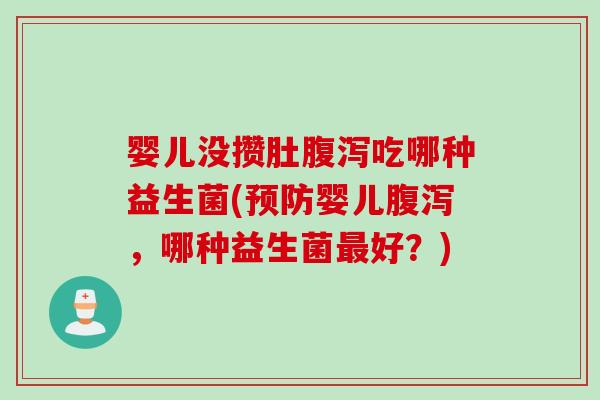 婴儿没攒肚腹泻吃哪种益生菌(预防婴儿腹泻，哪种益生菌最好？)