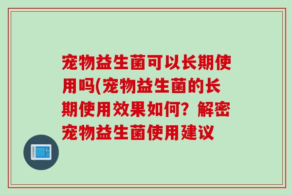 宠物益生菌可以长期使用吗(宠物益生菌的长期使用效果如何?解密宠物益生菌使用建议 宠物益生菌可以长期使用吗(宠物益生菌的长期使用效果如何?解密宠物益生菌使用建议