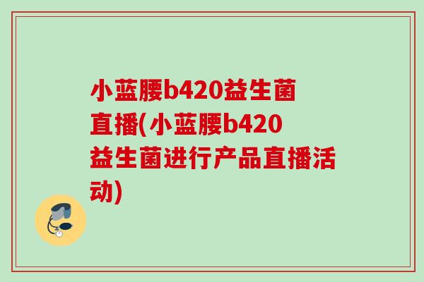小蓝腰b420益生菌直播(小蓝腰b420益生菌进行产品直播活动)